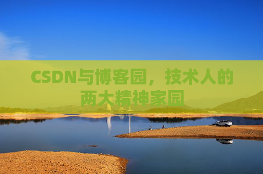 CSDN与博客园,技术人的两大精神家园 CSDN与博客园,技术人的两大精神家园